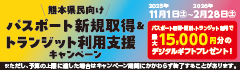 熊本県民向けパスポート新規取得&トランジット利用支援キャンペーン。2025年11月1日（土）〜2026年2月28日（土）までの期間実施。パスポート取得・更新、トランジット利用で最大15,000円分のデジタルギフトプレゼント！※ただし、予算の上限に達した場合はキャンペーン期間にかかわらず終了することがあります。