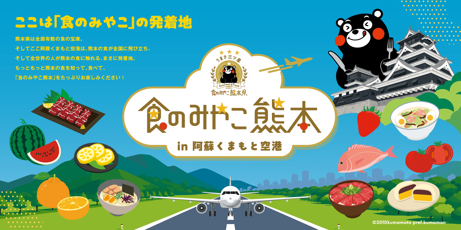食のみやこ熊本 in 阿蘇くまもと空港 ここは「食のみやこ」の発着地 熊本県は全国有数の食の宝庫。そしてここ阿蘇くまもと空港は、熊本の食が全国に飛び立ち、そして全世界の人が熊本の食に触れる、まさに発着地。もっともっと熊本の食を知って、食べて、「食のみやこ熊本」をたっぷりお楽しみください！